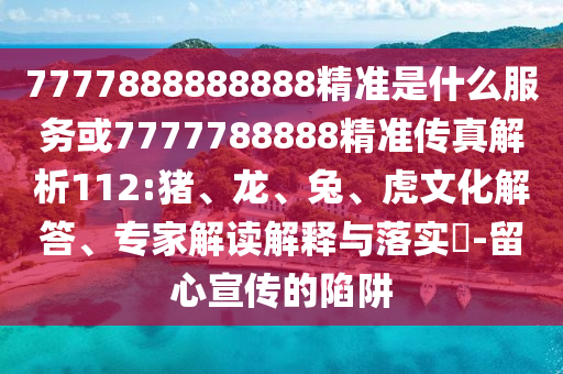 7777888888888精準(zhǔn)是什么服務(wù)或7777788888精準(zhǔn)傳真解析112:豬、龍、兔、虎文化解答、專家解讀解釋與落實(shí)?-留心宣傳的陷阱