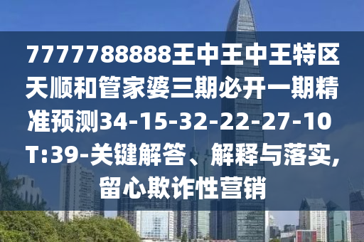 7777788888王中王中王特區(qū)天順和管家婆三期必開一期精準預測34-15-32-22-27-10 T:39-關鍵解答、解釋與落實,留心欺詐性營銷