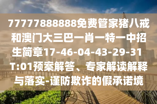 77777888888免費(fèi)管家豬八戒和澳門大三巴一肖一特一中招生簡章17-46-04-43-29-31 T:01預(yù)案解答、專家解讀解釋與落實(shí)-謹(jǐn)防欺詐的假承諾境
