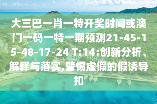 大三巴一肖一特開(kāi)獎(jiǎng)時(shí)間或澳門(mén)一碼一特一期預(yù)測(cè)21-45-15-48-17-24 T:14:創(chuàng)新分析、解釋與落實(shí),警惕虛假的假誘導(dǎo)扣