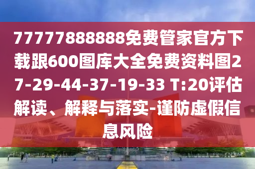 77777888888免費管家官方下載跟600圖庫大全免費資料圖27-29-44-37-19-33 T:20評估解讀、解釋與落實-謹(jǐn)防虛假信息風(fēng)險