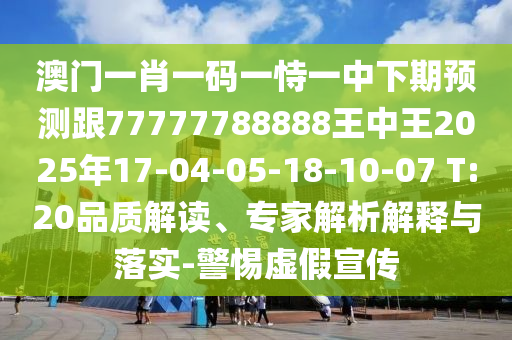 澳門一肖一碼一恃一中下期預(yù)測跟77777788888王中王2025年17-04-05-18-10-07 T:20品質(zhì)解讀、專家解析解釋與落實-警惕虛假宣傳