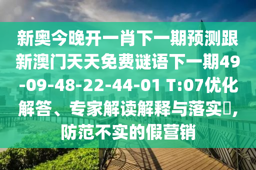 新奧今晚開一肖下一期預(yù)測跟新澳門天天免費謎語下一期49-09-48-22-44-01 T:07優(yōu)化解答、專家解讀解釋與落實?,防范不實的假營銷