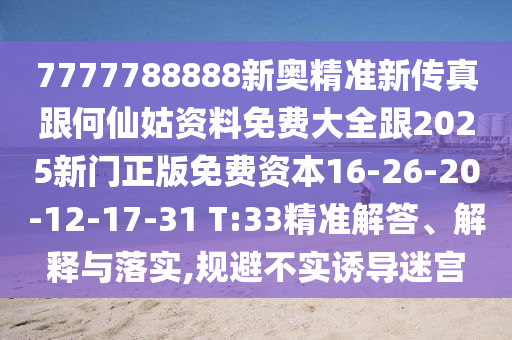 7777788888新奧精準(zhǔn)新傳真跟何仙姑資料免費(fèi)大全跟2025新門正版免費(fèi)資本16-26-20-12-17-31 T:33精準(zhǔn)解答、解釋與落實(shí),規(guī)避不實(shí)誘導(dǎo)迷宮