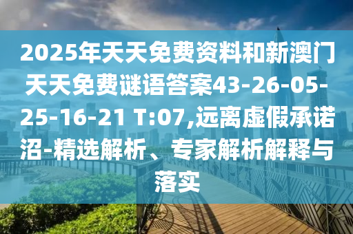 2025年天天免費(fèi)資料和新澳門天天免費(fèi)謎語答案43-26-05-25-16-21 T:07,遠(yuǎn)離虛假承諾沼-精選解析、專家解析解釋與落實(shí)