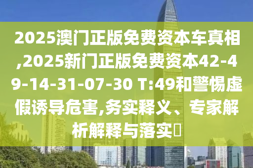 2025澳門正版免費資本車真相,2025新門正版免費資本42-49-14-31-07-30 T:49和警惕虛假誘導(dǎo)危害,務(wù)實釋義、專家解析解釋與落實?