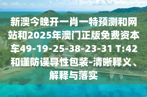 新澳今晚開(kāi)一肖一特預(yù)測(cè)和網(wǎng)站和2025年澳門(mén)正版免費(fèi)資本車(chē)49-19-25-38-23-31 T:42和謹(jǐn)防誤導(dǎo)性包裝-清晰釋義、解釋與落實(shí)