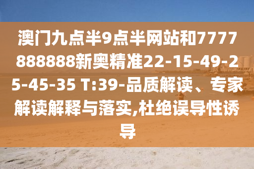 澳門九點(diǎn)半9點(diǎn)半網(wǎng)站和7777888888新奧精準(zhǔn)22-15-49-25-45-35 T:39-品質(zhì)解讀、專家解讀解釋與落實(shí),杜絕誤導(dǎo)性誘導(dǎo)