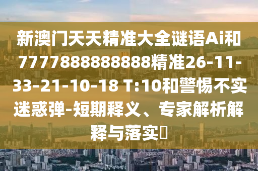 新澳門天天精準大全謎語Ai和7777888888888精準26-11-33-21-10-18 T:10和警惕不實迷惑彈-短期釋義、專家解析解釋與落實?