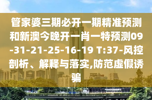 管家婆三期必開一期精準預(yù)測和新澳今晚開一肖一特預(yù)測09-31-21-25-16-19 T:37-風控剖析、解釋與落實,防范虛假誘騙
