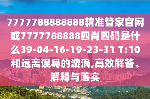 7777788888888精準(zhǔn)管家官網(wǎng)或7777788888四肖四碼是什么39-04-16-19-23-31 T:10和遠(yuǎn)離誤導(dǎo)的漩渦,高效解答、解釋與落實(shí)
