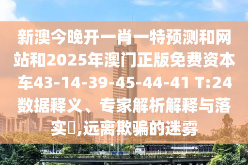 新澳今晚開一肖一特預測和網(wǎng)站和2025年澳門正版免費資本車43-14-39-45-44-41 T:24數(shù)據(jù)釋義、專家解析解釋與落實?,遠離欺騙的迷霧