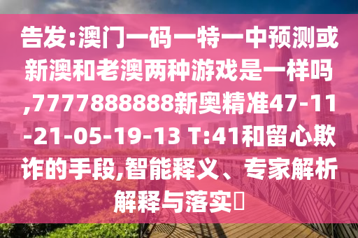 告發(fā):澳門一碼一特一中預(yù)測或新澳和老澳兩種游戲是一樣嗎,7777888888新奧精準(zhǔn)47-11-21-05-19-13 T:41和留心欺詐的手段,智能釋義、專家解析解釋與落實(shí)?