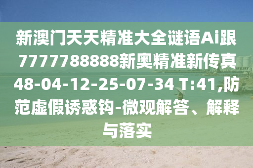 新澳門天天精準(zhǔn)大全謎語Ai跟7777788888新奧精準(zhǔn)新傳真48-04-12-25-07-34 T:41,防范虛假誘惑鉤-微觀解答、解釋與落實(shí)