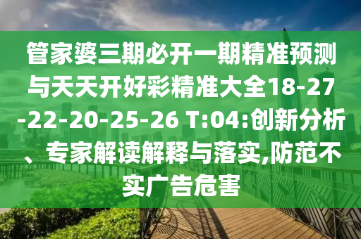 管家婆三期必開一期精準(zhǔn)預(yù)測(cè)與天天開好彩精準(zhǔn)大全18-27-22-20-25-26 T:04:創(chuàng)新分析、專家解讀解釋與落實(shí),防范不實(shí)廣告危害
