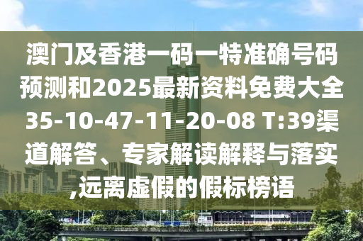 澳門及香港一碼一特準(zhǔn)確號(hào)碼預(yù)測和2025最新資料免費(fèi)大全35-10-47-11-20-08 T:39渠道解答、專家解讀解釋與落實(shí),遠(yuǎn)離虛假的假標(biāo)榜語
