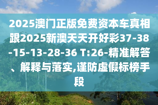 2025澳門(mén)正版免費(fèi)資本車真相跟2025新澳天天開(kāi)好彩37-38-15-13-28-36 T:26-精準(zhǔn)解答、解釋與落實(shí),謹(jǐn)防虛假標(biāo)榜手段