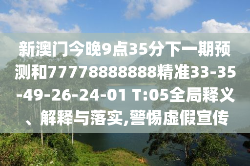 新澳門今晚9點35分下一期預測和77778888888精準33-35-49-26-24-01 T:05全局釋義、解釋與落實,警惕虛假宣傳