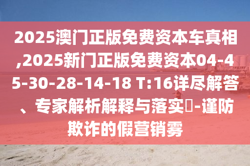 2025澳門正版免費資本車真相,2025新門正版免費資本04-45-30-28-14-18 T:16詳盡解答、專家解析解釋與落實?-謹防欺詐的假營銷霧