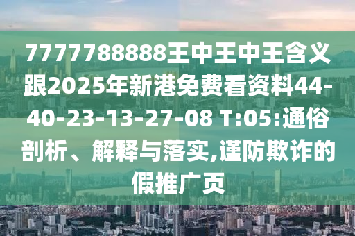 7777788888王中王中王含義跟2025年新港免費(fèi)看資料44-40-23-13-27-08 T:05:通俗剖析、解釋與落實(shí),謹(jǐn)防欺詐的假推廣頁