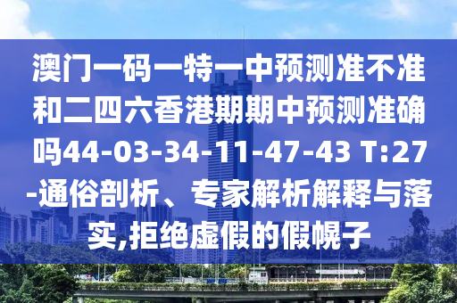 澳門一碼一特一中預(yù)測準(zhǔn)不準(zhǔn)和二四六香港期期中預(yù)測準(zhǔn)確嗎44-03-34-11-47-43 T:27-通俗剖析、專家解析解釋與落實(shí),拒絕虛假的假幌子