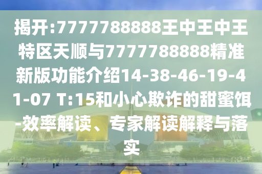 揭開:7777788888王中王中王特區(qū)天順與7777788888精準(zhǔn)新版功能介紹14-38-46-19-41-07 T:15和小心欺詐的甜蜜餌-效率解讀、專家解讀解釋與落實(shí)