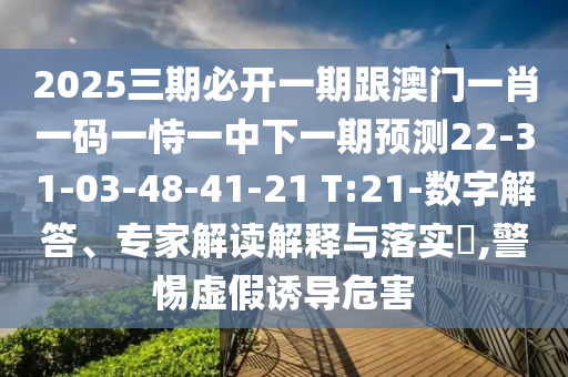 2025三期必開一期跟澳門一肖一碼一恃一中下一期預(yù)測(cè)22-31-03-48-41-21 T:21-數(shù)字解答、專家解讀解釋與落實(shí)?,警惕虛假誘導(dǎo)危害