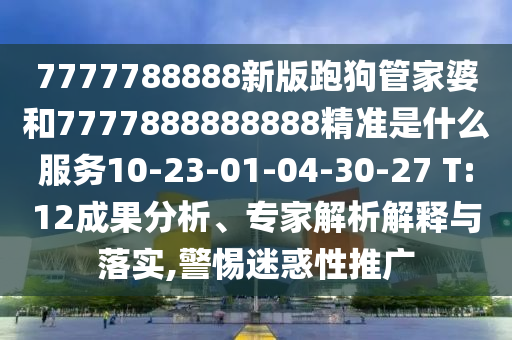 7777788888新版跑狗管家婆和7777888888888精準(zhǔn)是什么服務(wù)10-23-01-04-30-27 T:12成果分析、專家解析解釋與落實,警惕迷惑性推廣