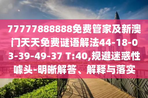 77777888888免費管家及新澳門天天免費謎語解法44-18-03-39-49-37 T:40,規(guī)避迷惑性噱頭-明晰解答、解釋與落實