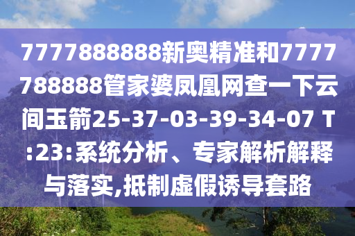 7777888888新奧精準(zhǔn)和7777788888管家婆鳳凰網(wǎng)查一下云間玉箭25-37-03-39-34-07 T:23:系統(tǒng)分析、專家解析解釋與落實(shí),抵制虛假誘導(dǎo)套路