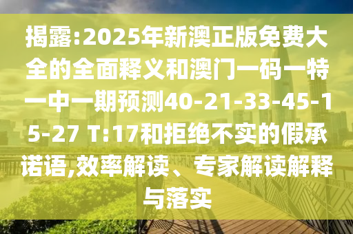 揭露:2025年新澳正版免費(fèi)大全的全面釋義和澳門一碼一特一中一期預(yù)測40-21-33-45-15-27 T:17和拒絕不實(shí)的假承諾語,效率解讀、專家解讀解釋與落實(shí)