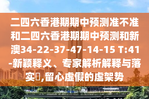二四六香港期期中預(yù)測(cè)準(zhǔn)不準(zhǔn)和二四六香港期期中預(yù)測(cè)和新澳34-22-37-47-14-15 T:41-新穎釋義、專家解析解釋與落實(shí)?,留心虛假的虛架勢(shì)