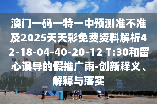 澳門一碼一特一中預測準不準及2025天天彩免費資料解析42-18-04-40-20-12 T:30和留心誤導的假推廣雨-創(chuàng)新釋義、解釋與落實