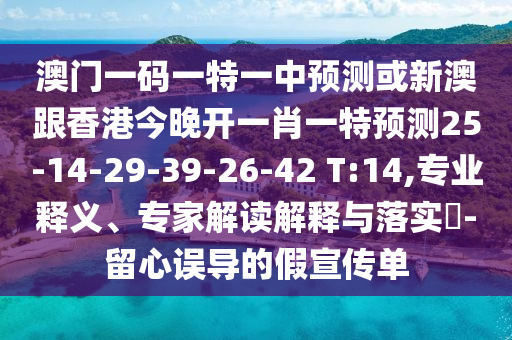 澳門(mén)一碼一特一中預(yù)測(cè)或新澳跟香港今晚開(kāi)一肖一特預(yù)測(cè)25-14-29-39-26-42 T:14,專(zhuān)業(yè)釋義、專(zhuān)家解讀解釋與落實(shí)?-留心誤導(dǎo)的假宣傳單