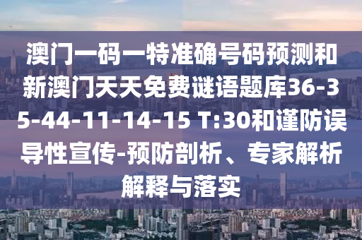 澳門一碼一特準(zhǔn)確號(hào)碼預(yù)測(cè)和新澳門天天免費(fèi)謎語(yǔ)題庫(kù)36-35-44-11-14-15 T:30和謹(jǐn)防誤導(dǎo)性宣傳-預(yù)防剖析、專家解析解釋與落實(shí)