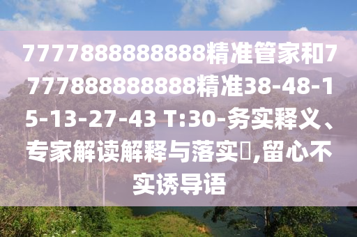 7777888888888精準(zhǔn)管家和7777888888888精準(zhǔn)38-48-15-13-27-43 T:30-務(wù)實(shí)釋義、專家解讀解釋與落實(shí)?,留心不實(shí)誘導(dǎo)語(yǔ)