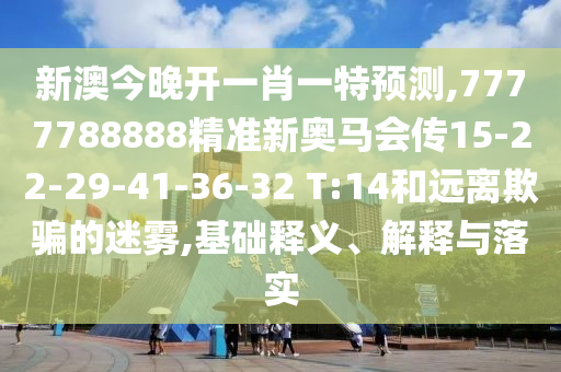 新澳今晚開一肖一特預(yù)測,7777788888精準(zhǔn)新奧馬會(huì)傳15-22-29-41-36-32 T:14和遠(yuǎn)離欺騙的迷霧,基礎(chǔ)釋義、解釋與落實(shí)