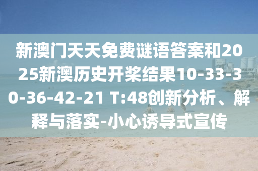 新澳門天天免費(fèi)謎語答案和2025新澳歷史開槳結(jié)果10-33-30-36-42-21 T:48創(chuàng)新分析、解釋與落實(shí)-小心誘導(dǎo)式宣傳