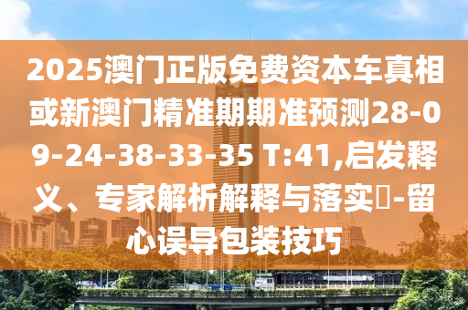 2025澳門正版免費資本車真相或新澳門精準期期準預(yù)測28-09-24-38-33-35 T:41,啟發(fā)釋義、專家解析解釋與落實?-留心誤導包裝技巧