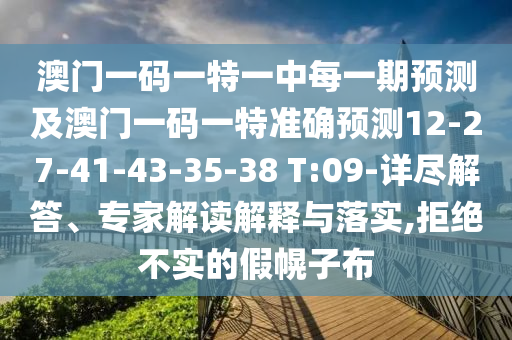 澳門一碼一特一中每一期預(yù)測及澳門一碼一特準(zhǔn)確預(yù)測12-27-41-43-35-38 T:09-詳盡解答、專家解讀解釋與落實(shí),拒絕不實(shí)的假幌子布