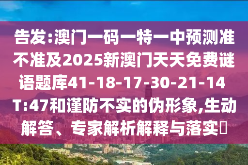 告發(fā):澳門一碼一特一中預(yù)測準不準及2025新澳門天天免費謎語題庫41-18-17-30-21-14 T:47和謹防不實的偽形象,生動解答、專家解析解釋與落實?