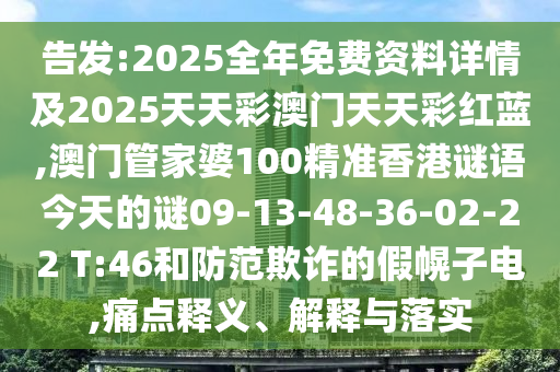 告發(fā):2025全年免費(fèi)資料詳情及2025天天彩澳門天天彩紅藍(lán),澳門管家婆100精準(zhǔn)香港謎語今天的謎09-13-48-36-02-22 T:46和防范欺詐的假幌子電,痛點(diǎn)釋義、解釋與落實(shí)