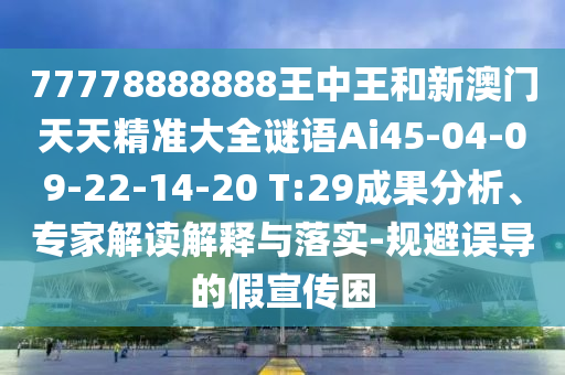 77778888888王中王和新澳門天天精準(zhǔn)大全謎語(yǔ)Ai45-04-09-22-14-20 T:29成果分析、專家解讀解釋與落實(shí)-規(guī)避誤導(dǎo)的假宣傳困