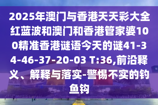 2025年澳門與香港天天彩大全紅藍(lán)波和澳門和香港管家婆100精準(zhǔn)香港謎語今天的謎41-34-46-37-20-03 T:36,前沿釋義、解釋與落實-警惕不實的釣魚鉤
