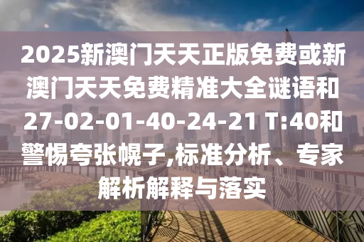 2025新澳門天天正版免費或新澳門天天免費精準(zhǔn)大全謎語和27-02-01-40-24-21 T:40和警惕夸張幌子,標(biāo)準(zhǔn)分析、專家解析解釋與落實