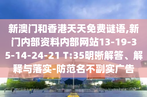 新澳門和香港天天免費(fèi)謎語,新門內(nèi)部資料內(nèi)部網(wǎng)站13-19-35-14-24-21 T:35明晰解答、解釋與落實(shí)-防范名不副實(shí)廣告