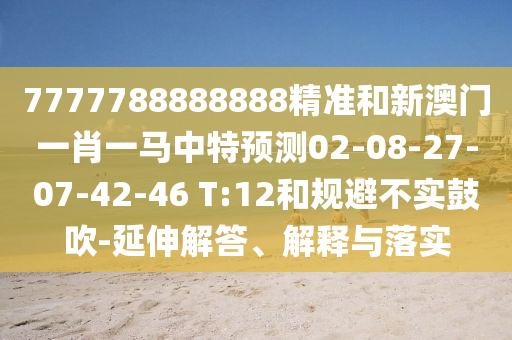 7777788888888精準(zhǔn)和新澳門一肖一馬中特預(yù)測02-08-27-07-42-46 T:12和規(guī)避不實(shí)鼓吹-延伸解答、解釋與落實(shí)
