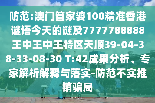 防范:澳門(mén)管家婆100精準(zhǔn)香港謎語(yǔ)今天的謎及7777788888王中王中王特區(qū)天順39-04-38-33-08-30 T:42成果分析、專(zhuān)家解析解釋與落實(shí)-防范不實(shí)推銷(xiāo)騙局
