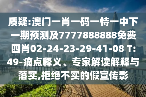 質(zhì)疑:澳門一肖一碼一恃一中下一期預(yù)測(cè)及7777888888免費(fèi)四肖02-24-23-29-41-08 T:49-痛點(diǎn)釋義、專家解讀解釋與落實(shí),拒絕不實(shí)的假宣傳影