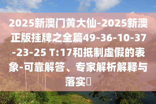 2025新澳門黃大仙-2025新澳正版掛牌之全篇49-36-10-37-23-25 T:17和抵制虛假的表象-可靠解答、專家解析解釋與落實(shí)?